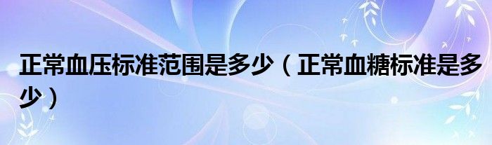 正常血壓標準范圍是多少（正常血糖標準是多少）