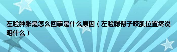 左臉腫脹是怎么回事是什么原因（左臉腮幫子咬肌位置疼說明什么）