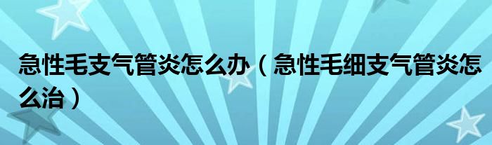 急性毛支氣管炎怎么辦（急性毛細支氣管炎怎么治）