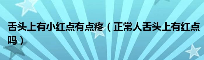 舌頭上有小紅點(diǎn)有點(diǎn)疼（正常人舌頭上有紅點(diǎn)嗎）