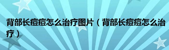 背部長痘痘怎么治療圖片（背部長痘痘怎么治療）