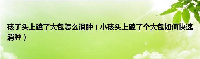 孩子頭上磕了大包怎么消腫（小孩頭上磕了個大包如何快速消腫）