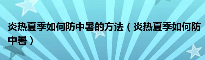 炎熱夏季如何防中暑的方法（炎熱夏季如何防中暑）