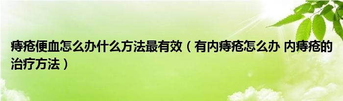 痔瘡便血怎么辦什么方法最有效（有內(nèi)痔瘡怎么辦 內(nèi)痔瘡的治療方法）