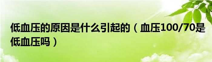 低血壓的原因是什么引起的（血壓100/70是低血壓嗎）