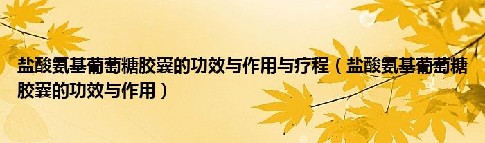 鹽酸氨基葡萄糖膠囊的功效與作用與療程（鹽酸氨基葡萄糖膠囊的功效與作用）