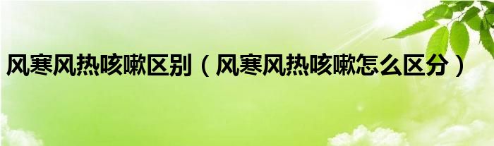 風(fēng)寒風(fēng)熱咳嗽區(qū)別（風(fēng)寒風(fēng)熱咳嗽怎么區(qū)分）