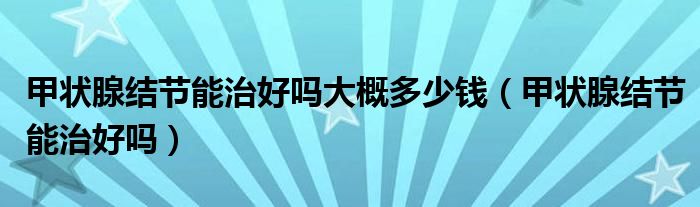 甲狀腺結(jié)節(jié)能治好嗎大概多少錢（甲狀腺結(jié)節(jié)能治好嗎）