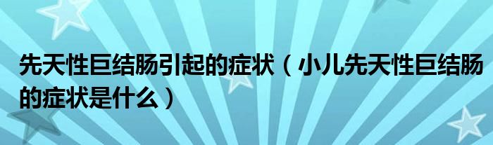 先天性巨結(jié)腸引起的癥狀（小兒先天性巨結(jié)腸的癥狀是什么）