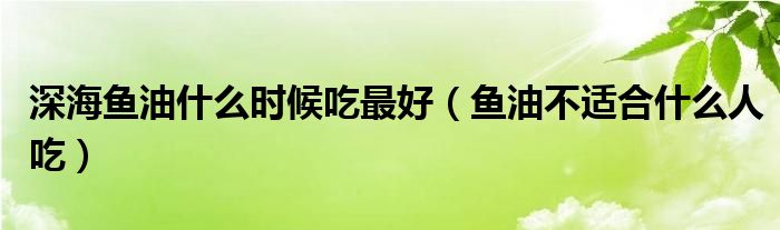 深海魚油什么時(shí)候吃最好（魚油不適合什么人吃）