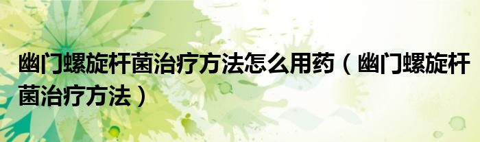 幽門螺旋桿菌治療方法怎么用藥（幽門螺旋桿菌治療方法）