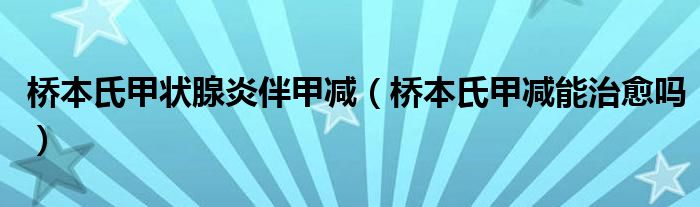 橋本氏甲狀腺炎伴甲減（橋本氏甲減能治愈嗎）