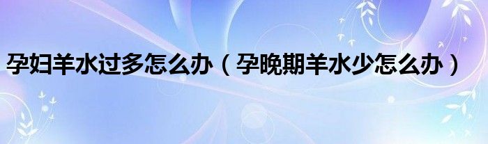 孕婦羊水過(guò)多怎么辦（孕晚期羊水少怎么辦）