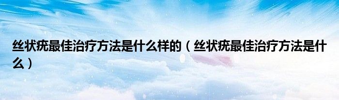 絲狀疣最佳治療方法是什么樣的（絲狀疣最佳治療方法是什么）