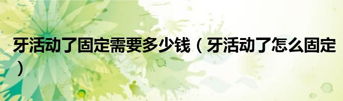 牙活動了固定需要多少錢（牙活動了怎么固定）