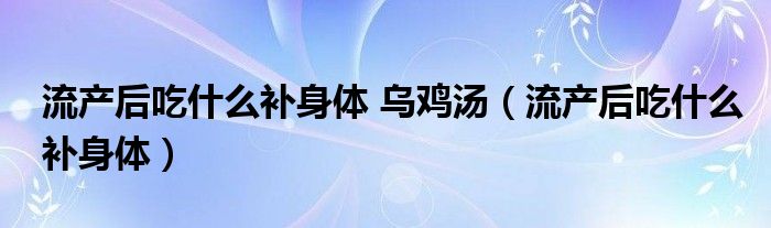 流產(chǎn)后吃什么補身體 烏雞湯（流產(chǎn)后吃什么補身體）