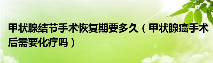 甲狀腺結(jié)節(jié)手術(shù)恢復(fù)期要多久（甲狀腺癌手術(shù)后需要化療嗎）