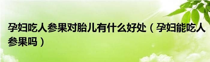 孕婦吃人參果對胎兒有什么好處（孕婦能吃人參果嗎）