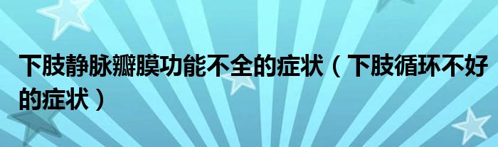 下肢靜脈瓣膜功能不全的癥狀（下肢循環(huán)不好的癥狀）