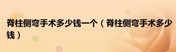 脊柱側(cè)彎手術(shù)多少錢一個（脊柱側(cè)彎手術(shù)多少錢）