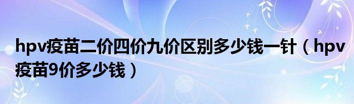 hpv疫苗二價(jià)四價(jià)九價(jià)區(qū)別多少錢一針（hpv疫苗9價(jià)多少錢）