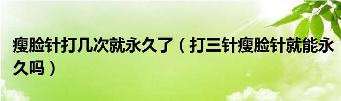 瘦臉針打幾次就永久了（打三針瘦臉針就能永久嗎）