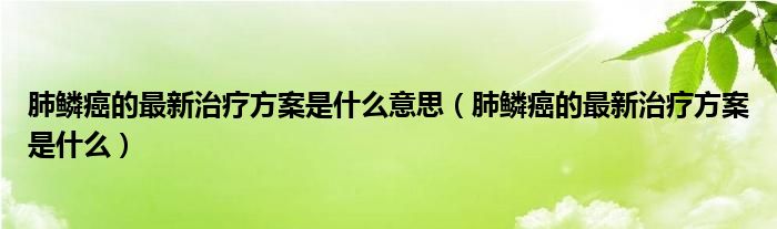 肺鱗癌的最新治療方案是什么意思（肺鱗癌的最新治療方案是什么）