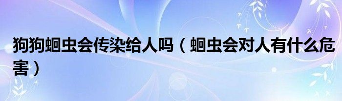 狗狗蛔蟲會(huì)傳染給人嗎（蛔蟲會(huì)對(duì)人有什么危害）