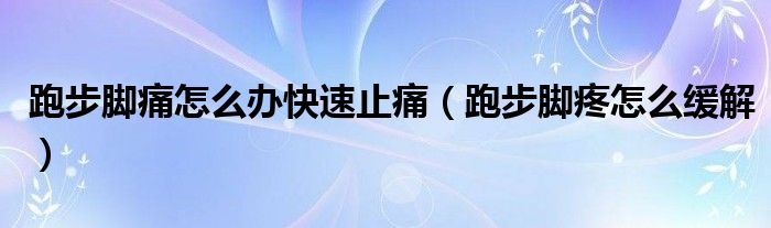 跑步腳痛怎么辦快速止痛（跑步腳疼怎么緩解）