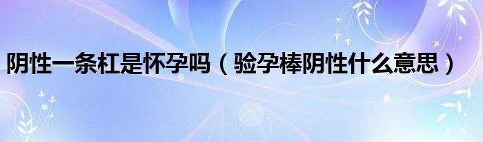 陰性一條杠是懷孕嗎（驗(yàn)孕棒陰性什么意思）