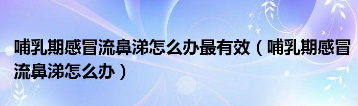 哺乳期感冒流鼻涕怎么辦最有效（哺乳期感冒流鼻涕怎么辦）