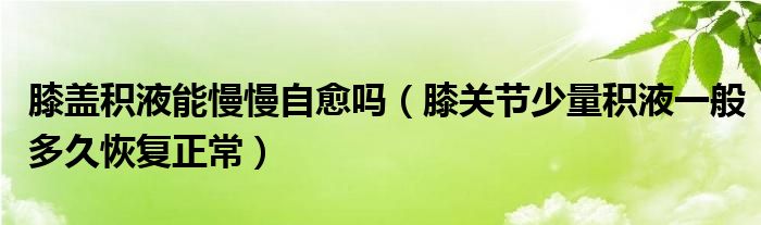 膝蓋積液能慢慢自愈嗎（膝關(guān)節(jié)少量積液一般多久恢復(fù)正常）