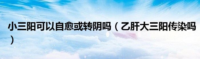 小三陽可以自愈或轉(zhuǎn)陰嗎（乙肝大三陽傳染嗎）