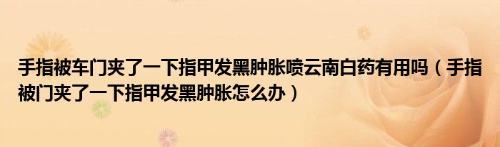 手指被車門夾了一下指甲發(fā)黑腫脹噴云南白藥有用嗎（手指被門夾了一下指甲發(fā)黑腫脹怎么辦）