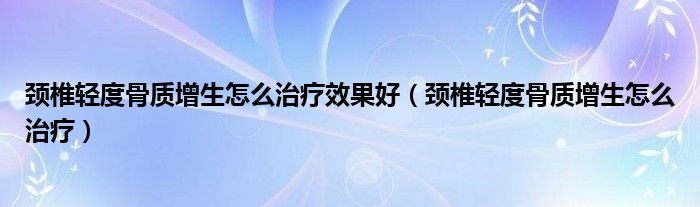 頸椎輕度骨質(zhì)增生怎么治療效果好（頸椎輕度骨質(zhì)增生怎么治療）