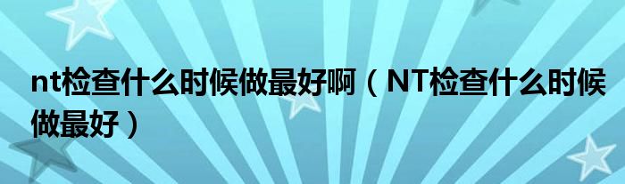 nt檢查什么時候做最好?。∟T檢查什么時候做最好）