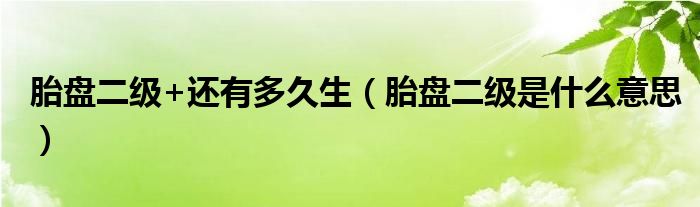 胎盤二級+還有多久生（胎盤二級是什么意思）