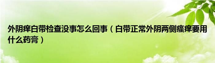 外陰癢白帶檢查沒事怎么回事（白帶正常外陰兩側(cè)瘙癢要用什么藥膏）