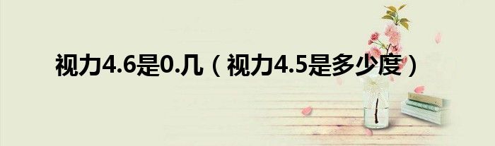 視力4.6是0.幾（視力4.5是多少度）