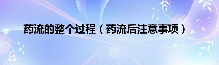 藥流的整個(gè)過(guò)程（藥流后注意事項(xiàng)）