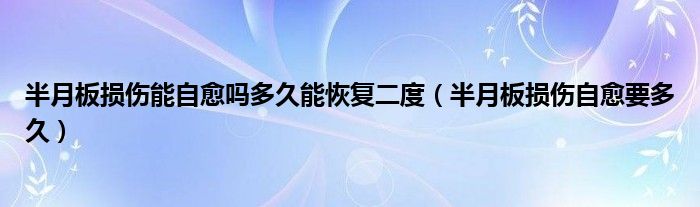 半月板損傷能自愈嗎多久能恢復(fù)二度（半月板損傷自愈要多久）