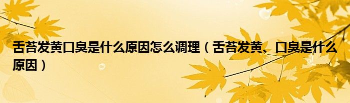 舌苔發(fā)黃口臭是什么原因怎么調(diào)理（舌苔發(fā)黃、口臭是什么原因）