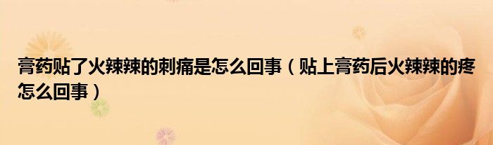 膏藥貼了火辣辣的刺痛是怎么回事（貼上膏藥后火辣辣的疼怎么回事）