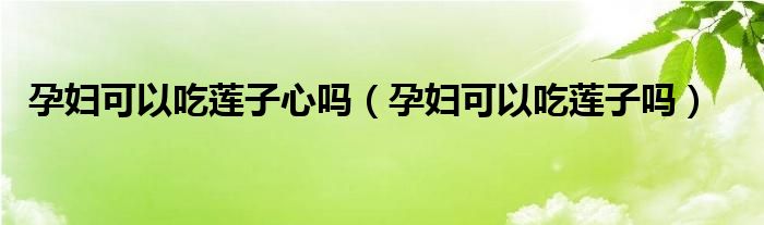 孕婦可以吃蓮子心嗎（孕婦可以吃蓮子嗎）