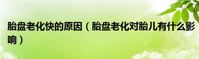 胎盤老化快的原因（胎盤老化對胎兒有什么影響）