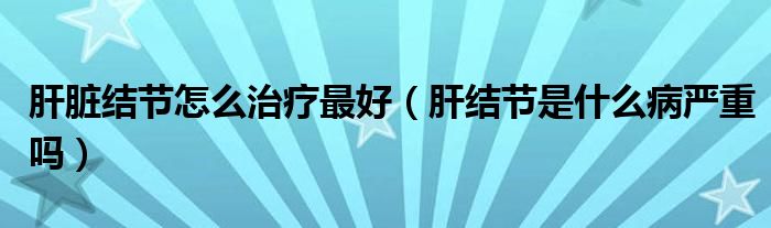 肝臟結(jié)節(jié)怎么治療最好（肝結(jié)節(jié)是什么病嚴重嗎）