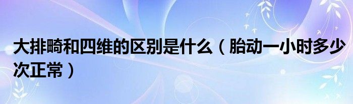 大排畸和四維的區(qū)別是什么（胎動一小時多少次正常）