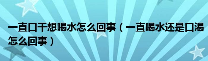 一直口干想喝水怎么回事（一直喝水還是口渴怎么回事）