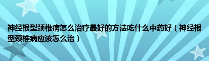 神經(jīng)根型頸椎病怎么治療最好的方法吃什么中藥好（神經(jīng)根型頸椎病應(yīng)該怎么治）