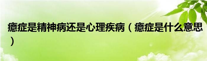 癔癥是精神病還是心理疾?。Y是什么意思）